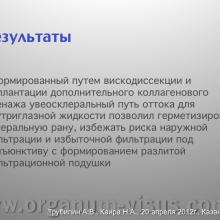 Трубилин А.В., Каира Н.А. Применение вискохирургии в процессе имплантации минишунта. Кафедра офтальмологии ФГБОУ ИПК ДПО ФМБА России, г. Москва. Научно-практическая конференция «Новые технологии в офтальмологии», 20-21 апреля 2012 г., г. Казань, Республика Татарстан, Россия. Секция молодых ученых. Viscosurgery: Mini Glaucoma Shunt Implantation. Trubilin A.V., Kaira N.A.