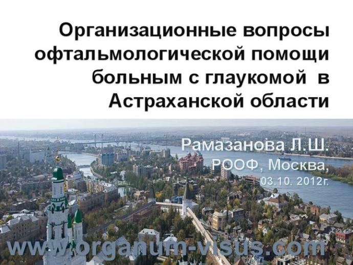 Рамазанова Л.Ш. Организационные вопросы офтальмологической помощи больным с глаукомой в Астраханской области. Доклад на РООФ2012 (AROF2012), Москва, Россия, 03.10. 2012г. Портал Орган зрения www.organum-visus.com, Клуб Знатоков офтальмологии, Зал заседаний ГлаукоМЫ glaucoma.eye-portal.ru